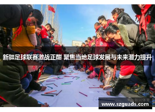 新疆足球联赛激战正酣 聚焦当地足球发展与未来潜力提升