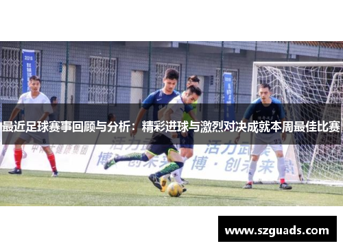 最近足球赛事回顾与分析：精彩进球与激烈对决成就本周最佳比赛