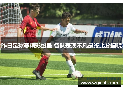 昨日足球赛精彩纷呈 各队表现不凡最终比分揭晓
