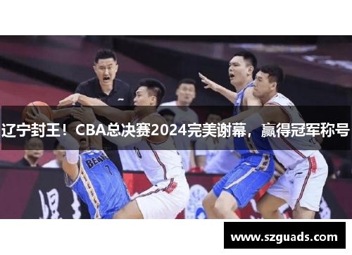 辽宁封王！CBA总决赛2024完美谢幕，赢得冠军称号