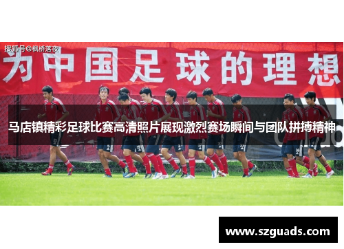 马店镇精彩足球比赛高清照片展现激烈赛场瞬间与团队拼搏精神